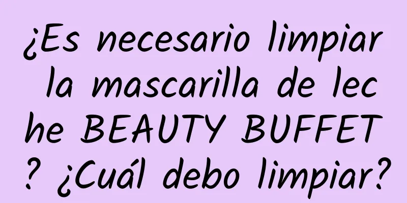 ¿Es necesario limpiar la mascarilla de leche BEAUTY BUFFET? ¿Cuál debo limpiar?