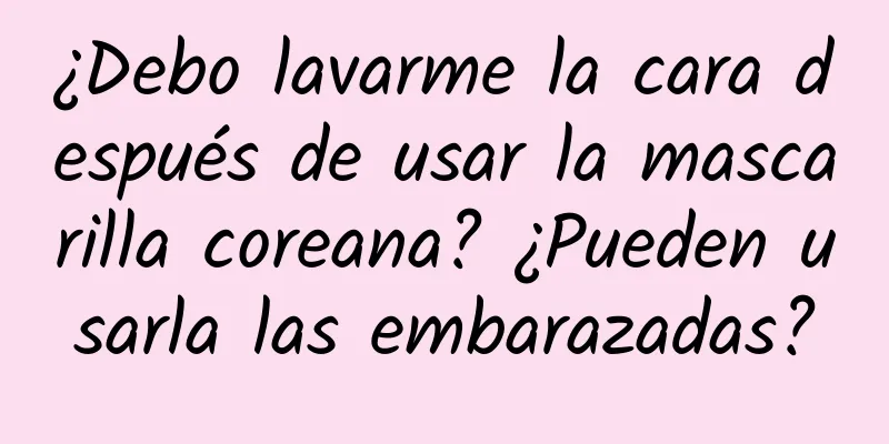 ¿Debo lavarme la cara después de usar la mascarilla coreana? ¿Pueden usarla las embarazadas?