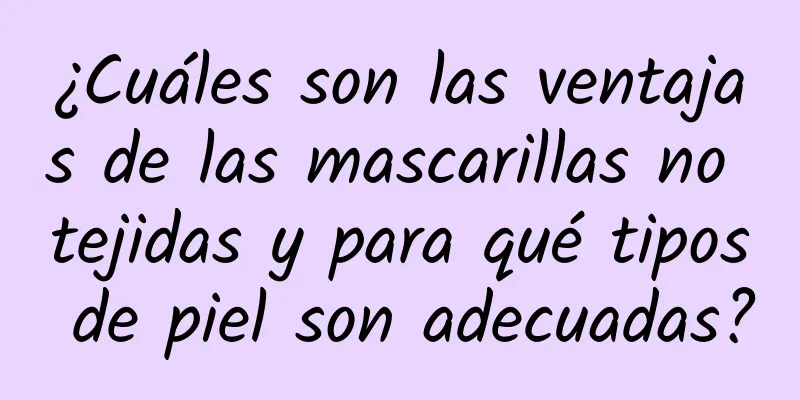 ¿Cuáles son las ventajas de las mascarillas no tejidas y para qué tipos de piel son adecuadas?