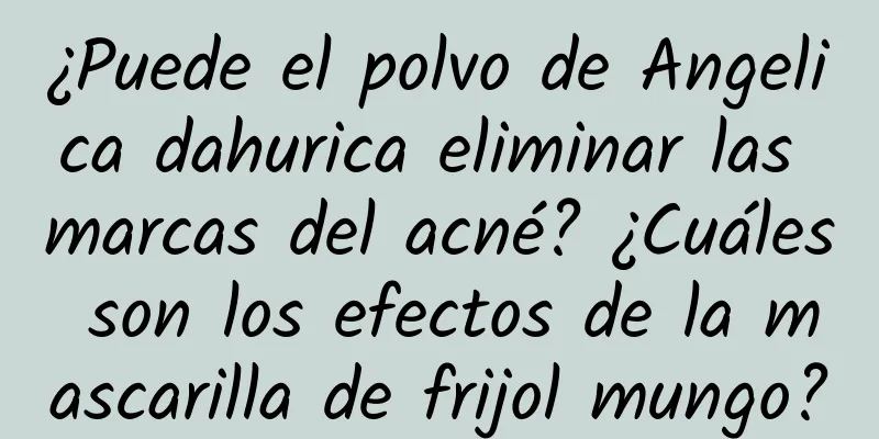 ¿Puede el polvo de Angelica dahurica eliminar las marcas del acné? ¿Cuáles son los efectos de la mascarilla de frijol mungo?