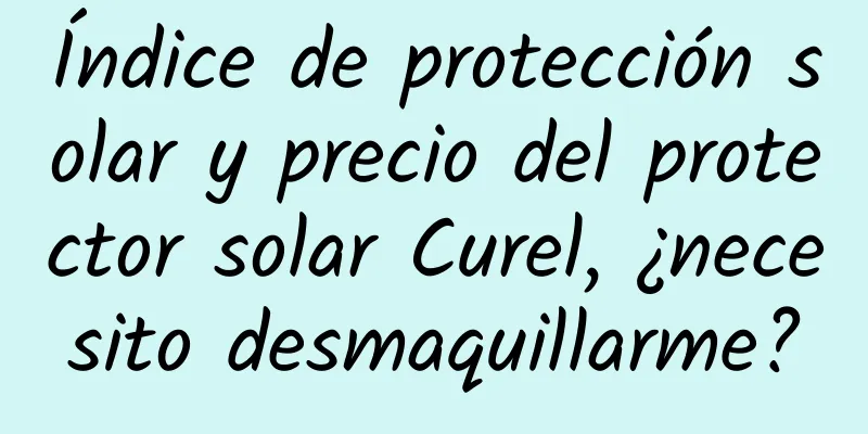 Índice de protección solar y precio del protector solar Curel, ¿necesito desmaquillarme?