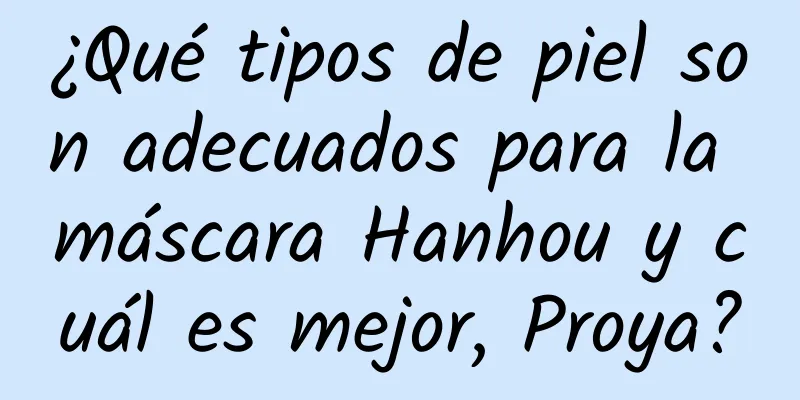 ¿Qué tipos de piel son adecuados para la máscara Hanhou y cuál es mejor, Proya?