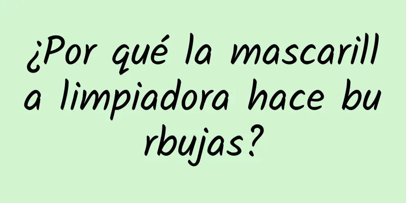 ¿Por qué la mascarilla limpiadora hace burbujas?