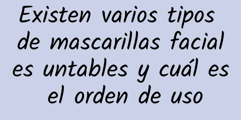 Existen varios tipos de mascarillas faciales untables y cuál es el orden de uso