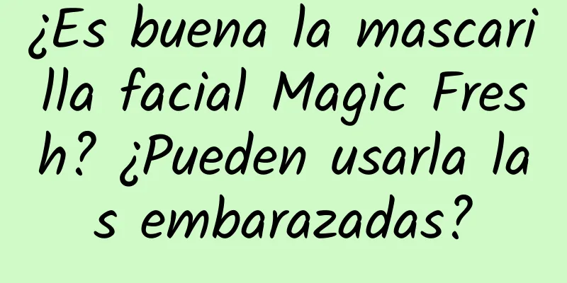 ¿Es buena la mascarilla facial Magic Fresh? ¿Pueden usarla las embarazadas?