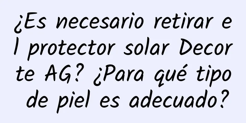 ¿Es necesario retirar el protector solar Decorte AG? ¿Para qué tipo de piel es adecuado?