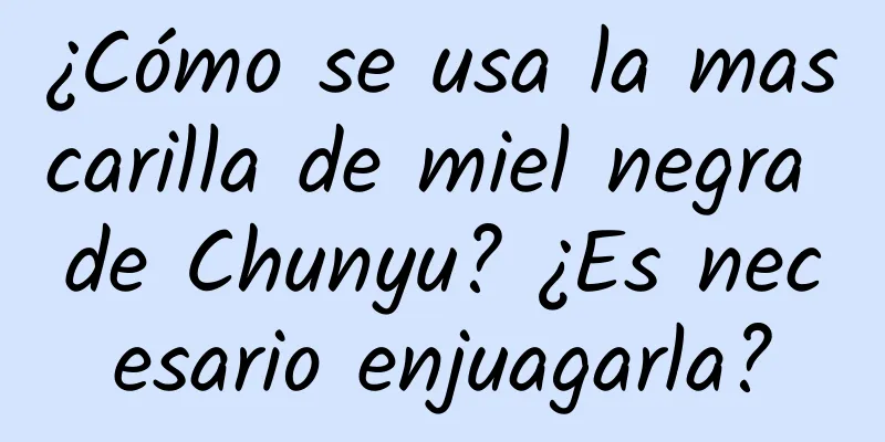 ¿Cómo se usa la mascarilla de miel negra de Chunyu? ¿Es necesario enjuagarla?