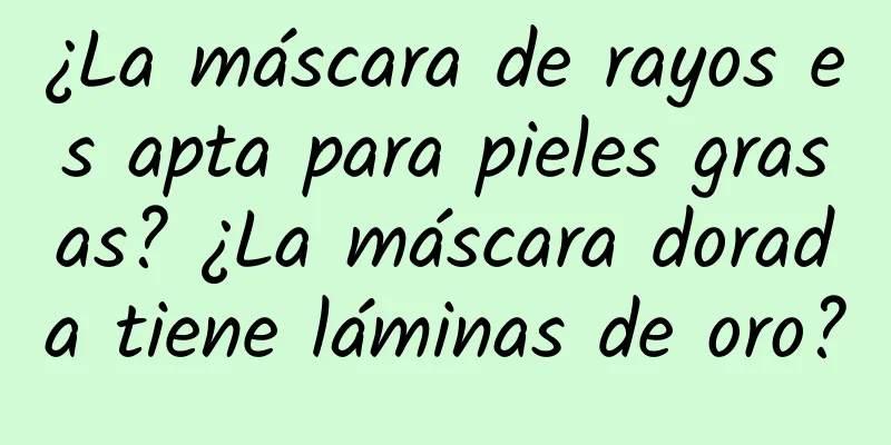 ¿La máscara de rayos es apta para pieles grasas? ¿La máscara dorada tiene láminas de oro?