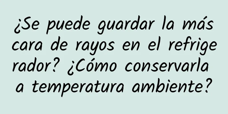 ¿Se puede guardar la máscara de rayos en el refrigerador? ¿Cómo conservarla a temperatura ambiente?