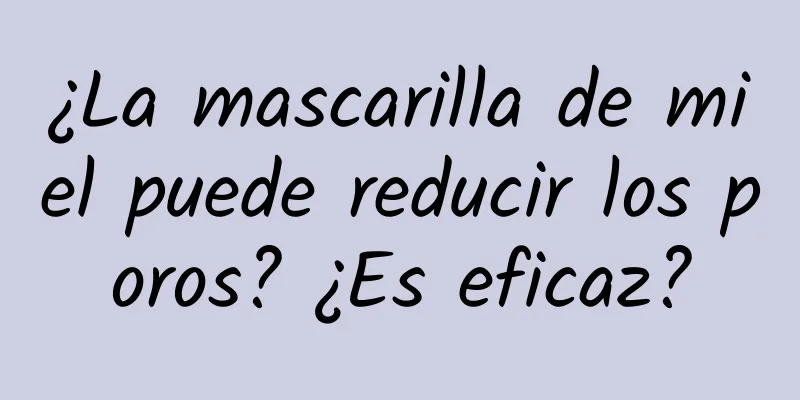 ¿La mascarilla de miel puede reducir los poros? ¿Es eficaz?