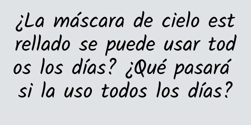¿La máscara de cielo estrellado se puede usar todos los días? ¿Qué pasará si la uso todos los días?