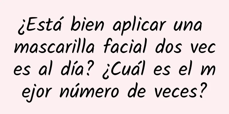 ¿Está bien aplicar una mascarilla facial dos veces al día? ¿Cuál es el mejor número de veces?