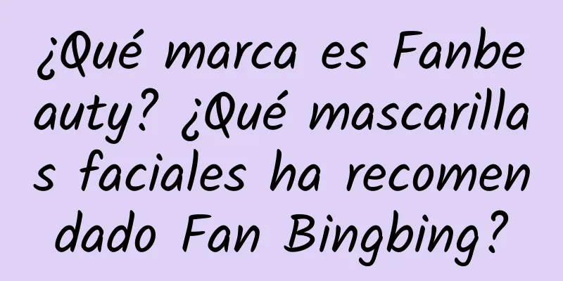 ¿Qué marca es Fanbeauty? ¿Qué mascarillas faciales ha recomendado Fan Bingbing?