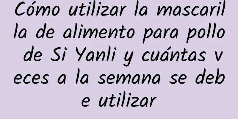 Cómo utilizar la mascarilla de alimento para pollo de Si Yanli y cuántas veces a la semana se debe utilizar