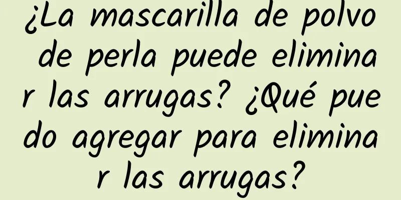 ¿La mascarilla de polvo de perla puede eliminar las arrugas? ¿Qué puedo agregar para eliminar las arrugas?