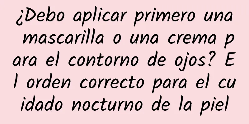 ¿Debo aplicar primero una mascarilla o una crema para el contorno de ojos? El orden correcto para el cuidado nocturno de la piel