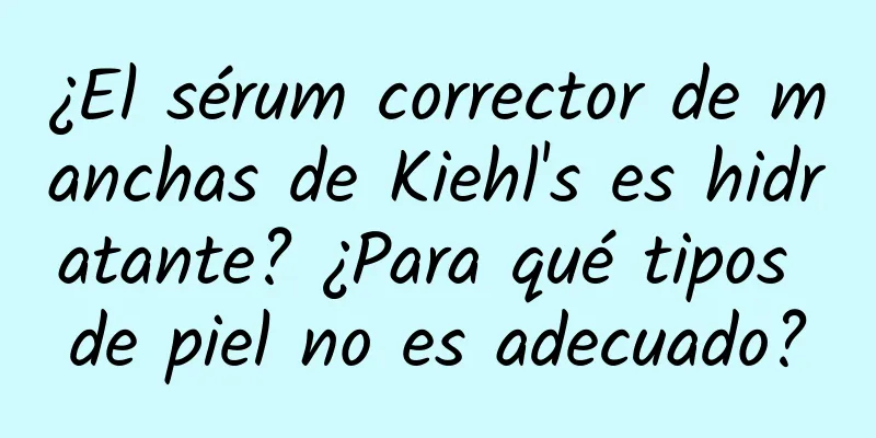 ¿El sérum corrector de manchas de Kiehl's es hidratante? ¿Para qué tipos de piel no es adecuado?