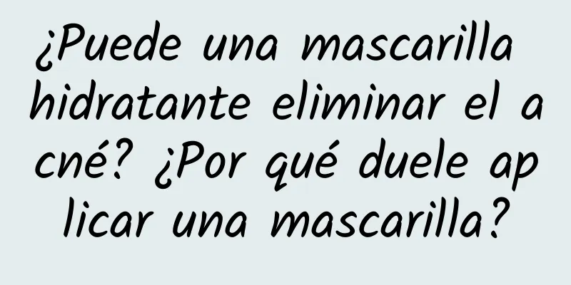 ¿Puede una mascarilla hidratante eliminar el acné? ¿Por qué duele aplicar una mascarilla?