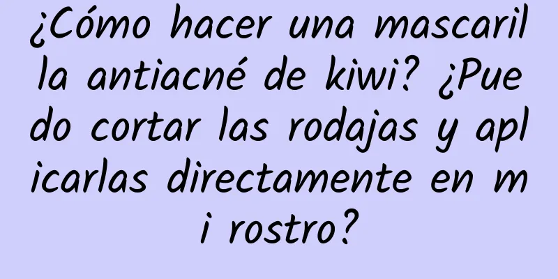 ¿Cómo hacer una mascarilla antiacné de kiwi? ¿Puedo cortar las rodajas y aplicarlas directamente en mi rostro?