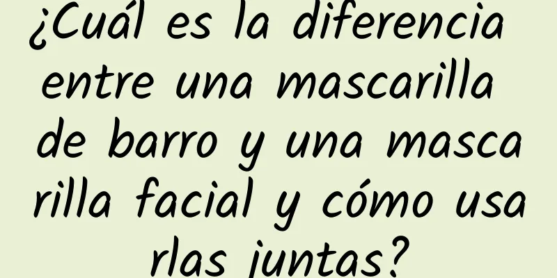 ¿Cuál es la diferencia entre una mascarilla de barro y una mascarilla facial y cómo usarlas juntas?