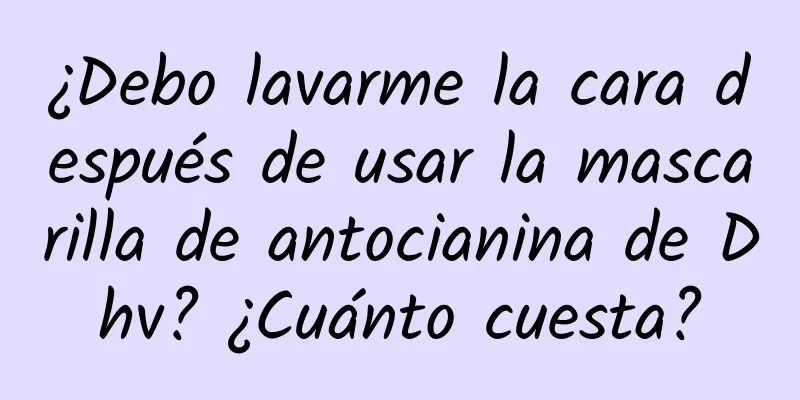 ¿Debo lavarme la cara después de usar la mascarilla de antocianina de Dhv? ¿Cuánto cuesta?