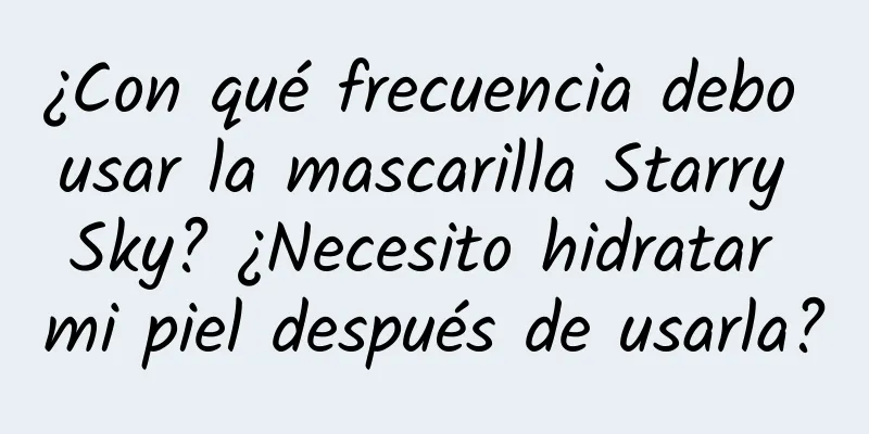 ¿Con qué frecuencia debo usar la mascarilla Starry Sky? ¿Necesito hidratar mi piel después de usarla?