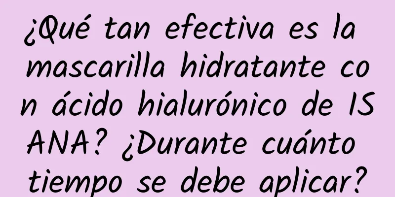 ¿Qué tan efectiva es la mascarilla hidratante con ácido hialurónico de ISANA? ¿Durante cuánto tiempo se debe aplicar?