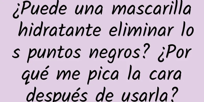 ¿Puede una mascarilla hidratante eliminar los puntos negros? ¿Por qué me pica la cara después de usarla?