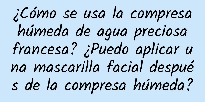 ¿Cómo se usa la compresa húmeda de agua preciosa francesa? ¿Puedo aplicar una mascarilla facial después de la compresa húmeda?