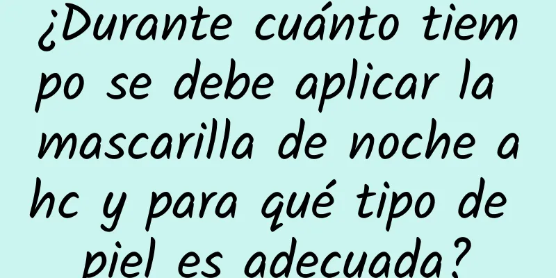 ¿Durante cuánto tiempo se debe aplicar la mascarilla de noche ahc y para qué tipo de piel es adecuada?