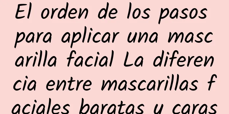 El orden de los pasos para aplicar una mascarilla facial La diferencia entre mascarillas faciales baratas y caras