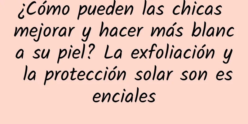 ¿Cómo pueden las chicas mejorar y hacer más blanca su piel? La exfoliación y la protección solar son esenciales