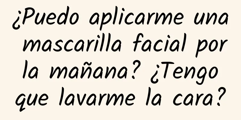 ¿Puedo aplicarme una mascarilla facial por la mañana? ¿Tengo que lavarme la cara?