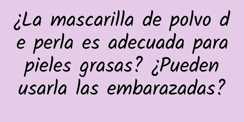 ¿La mascarilla de polvo de perla es adecuada para pieles grasas? ¿Pueden usarla las embarazadas?