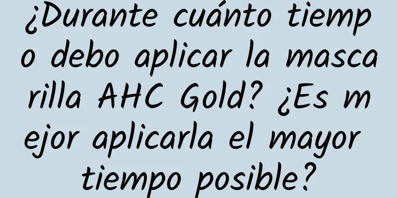 ¿Durante cuánto tiempo debo aplicar la mascarilla AHC Gold? ¿Es mejor aplicarla el mayor tiempo posible?