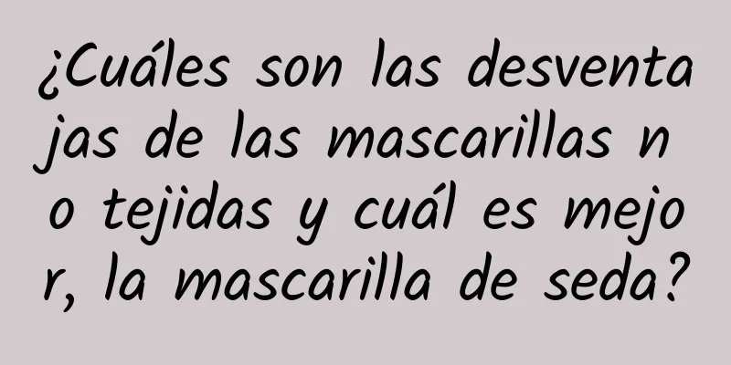 ¿Cuáles son las desventajas de las mascarillas no tejidas y cuál es mejor, la mascarilla de seda?