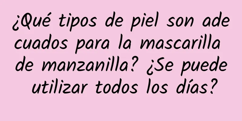 ¿Qué tipos de piel son adecuados para la mascarilla de manzanilla? ¿Se puede utilizar todos los días?