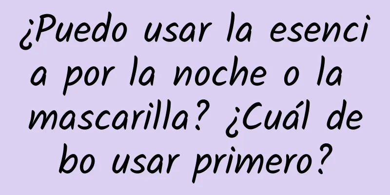 ¿Puedo usar la esencia por la noche o la mascarilla? ¿Cuál debo usar primero?