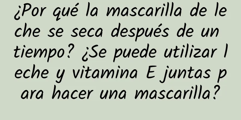 ¿Por qué la mascarilla de leche se seca después de un tiempo? ¿Se puede utilizar leche y vitamina E juntas para hacer una mascarilla?