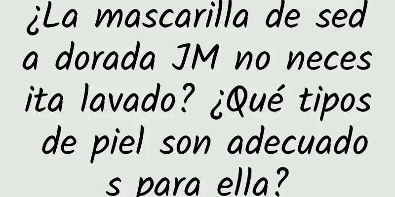 ¿La mascarilla de seda dorada JM no necesita lavado? ¿Qué tipos de piel son adecuados para ella?