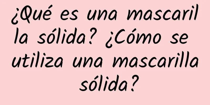 ¿Qué es una mascarilla sólida? ¿Cómo se utiliza una mascarilla sólida?