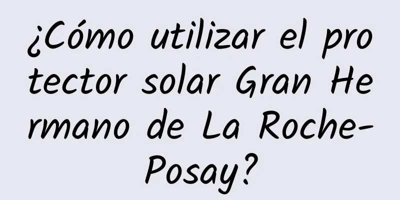 ¿Cómo utilizar el protector solar Gran Hermano de La Roche-Posay?