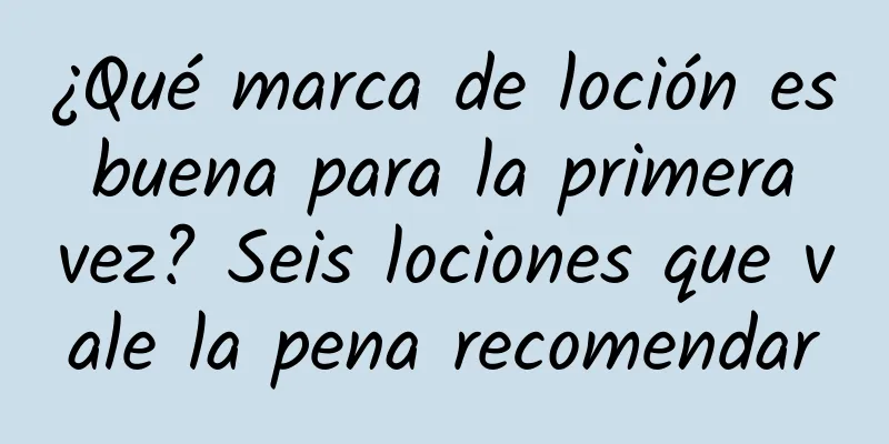 ¿Qué marca de loción es buena para la primera vez? Seis lociones que vale la pena recomendar