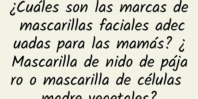 ¿Cuáles son las marcas de mascarillas faciales adecuadas para las mamás? ¿Mascarilla de nido de pájaro o mascarilla de células madre vegetales?