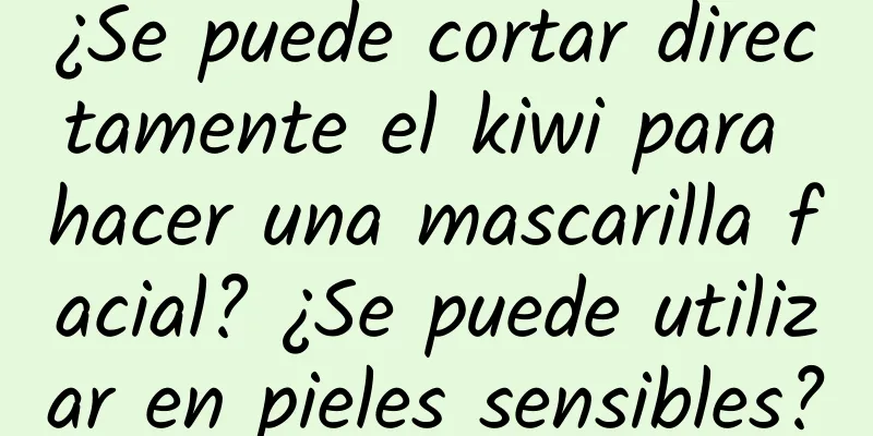 ¿Se puede cortar directamente el kiwi para hacer una mascarilla facial? ¿Se puede utilizar en pieles sensibles?