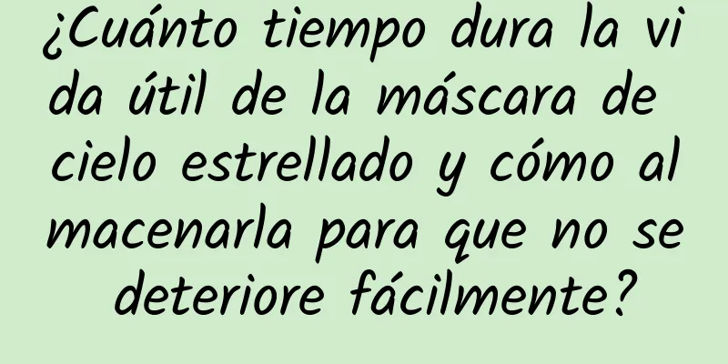 ¿Cuánto tiempo dura la vida útil de la máscara de cielo estrellado y cómo almacenarla para que no se deteriore fácilmente?