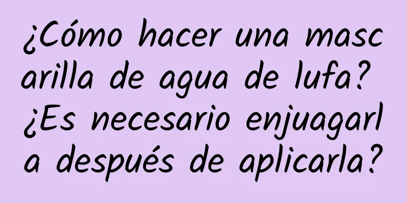 ¿Cómo hacer una mascarilla de agua de lufa? ¿Es necesario enjuagarla después de aplicarla?