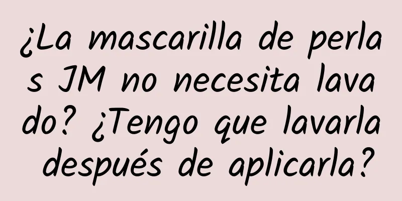 ¿La mascarilla de perlas JM no necesita lavado? ¿Tengo que lavarla después de aplicarla?