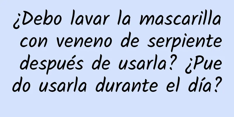 ¿Debo lavar la mascarilla con veneno de serpiente después de usarla? ¿Puedo usarla durante el día?