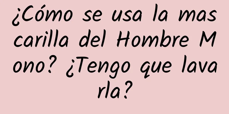 ¿Cómo se usa la mascarilla del Hombre Mono? ¿Tengo que lavarla?